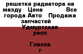  решетка радиатора на мазду › Цена ­ 4 500 - Все города Авто » Продажа запчастей   . Удмуртская респ.,Глазов г.